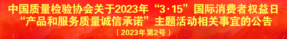 中國質(zhì)量檢驗(yàn)協(xié)會(huì)關(guān)于2023年“3·15”國際消費(fèi)者權(quán)益日“產(chǎn)品和服務(wù)質(zhì)量誠信承諾”主題活動(dòng)相關(guān)事宜的公告（2023年第2號(hào)）