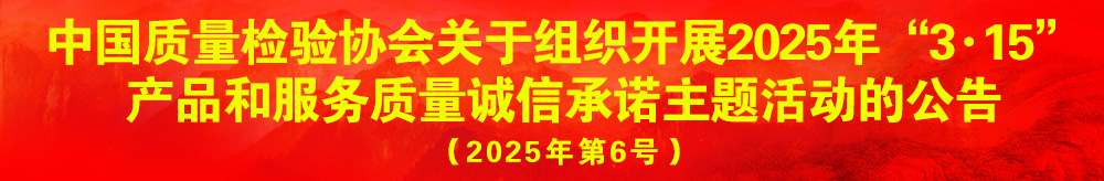 中國質(zhì)量檢驗協(xié)會關(guān)于組織開展2025年“3.15”產(chǎn)品和服務(wù)質(zhì)量誠信承諾主題活動的公告（2025年第6號）
